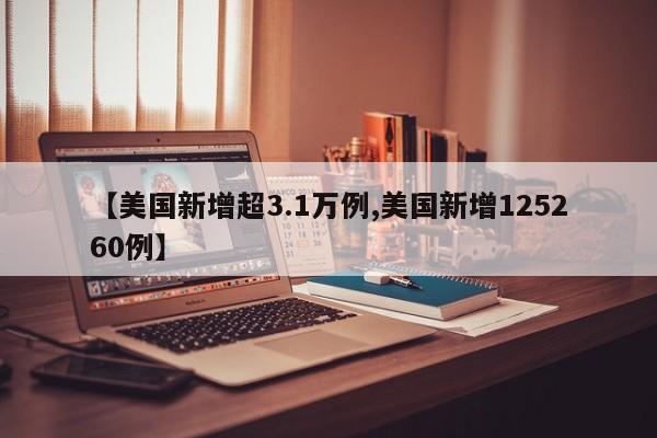 【美国新增超3.1万例,美国新增125260例】