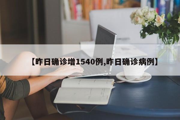 【昨日确诊增1540例,昨日确诊病例】