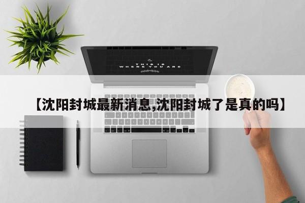 【沈阳封城最新消息,沈阳封城了是真的吗】