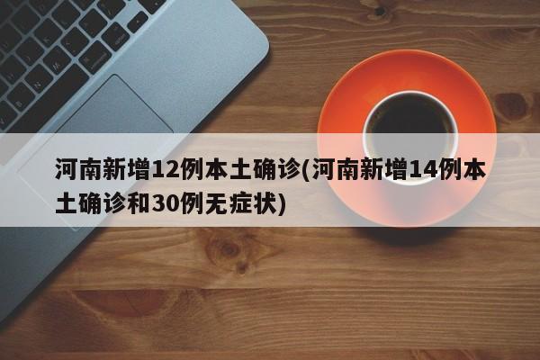 河南新增12例本土确诊(河南新增14例本土确诊和30例无症状)