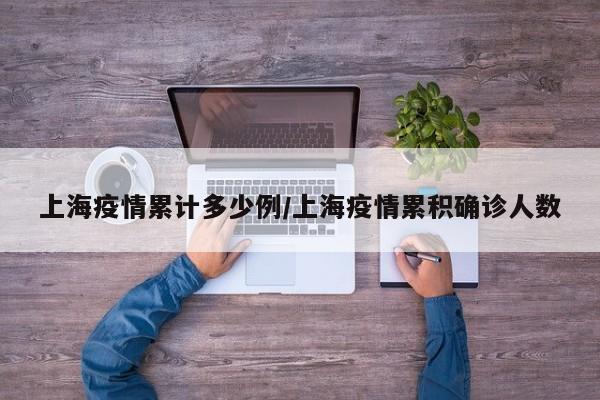 上海疫情累计多少例/上海疫情累积确诊人数