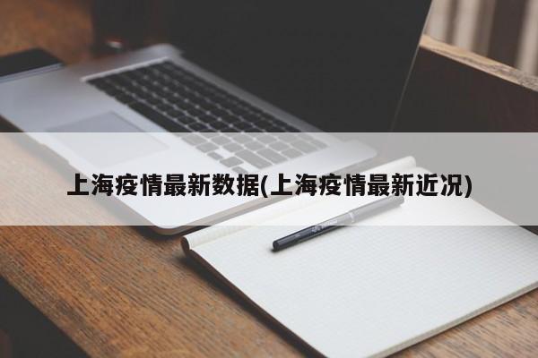 上海疫情最新数据(上海疫情最新近况)