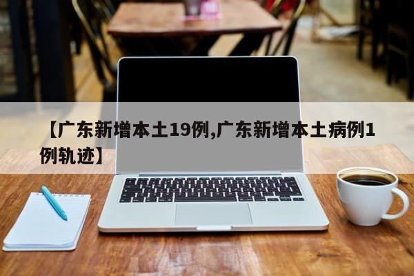 【广东新增本土19例,广东新增本土病例1例轨迹】