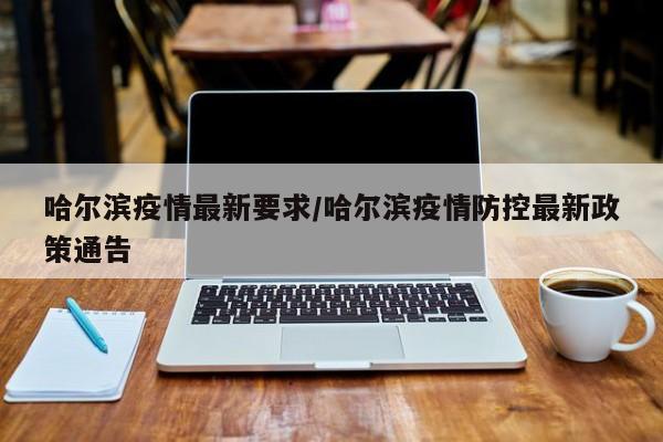 哈尔滨疫情最新要求/哈尔滨疫情防控最新政策通告