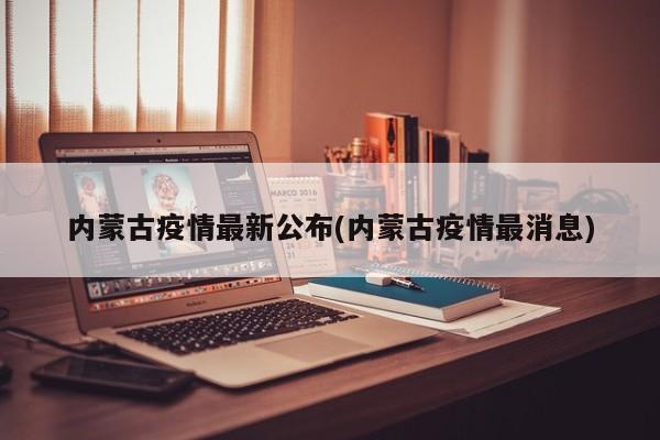 内蒙古疫情最新公布(内蒙古疫情最消息)