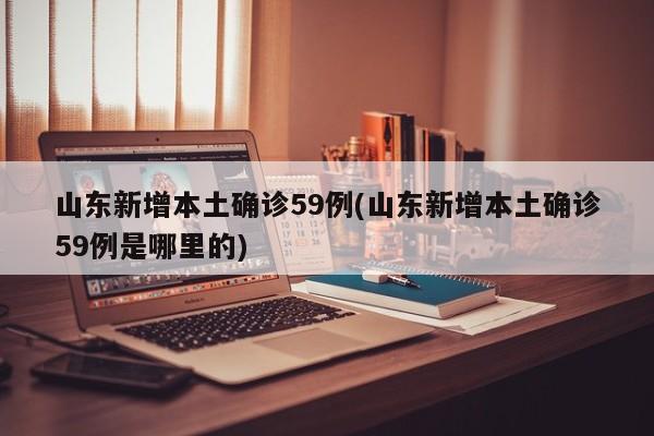 山东新增本土确诊59例(山东新增本土确诊59例是哪里的)