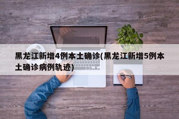 黑龙江新增4例本土确诊(黑龙江新增5例本土确诊病例轨迹)