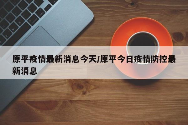 原平疫情最新消息今天/原平今日疫情防控最新消息