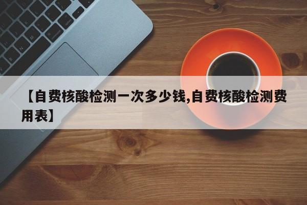 【自费核酸检测一次多少钱,自费核酸检测费用表】