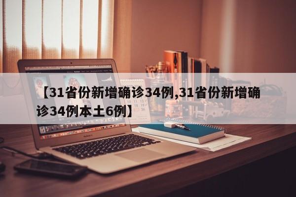 【31省份新增确诊34例,31省份新增确诊34例本土6例】