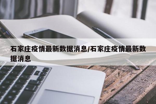 石家庄疫情最新数据消息/石家庄疫情最新数据消息