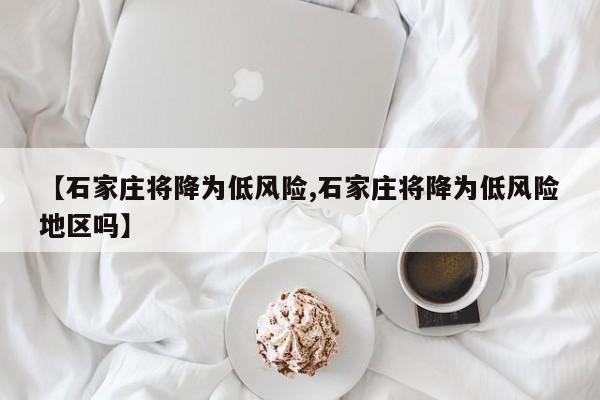【石家庄将降为低风险,石家庄将降为低风险地区吗】