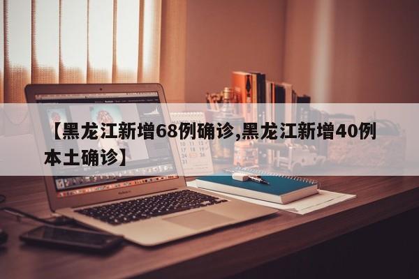 【黑龙江新增68例确诊,黑龙江新增40例本土确诊】