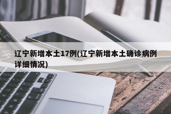 辽宁新增本土17例(辽宁新增本土确诊病例详细情况)