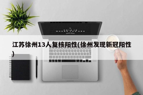 江苏徐州13人复核阳性(徐州发现新冠阳性)