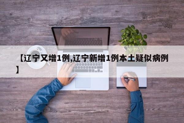 【辽宁又增1例,辽宁新增1例本土疑似病例】