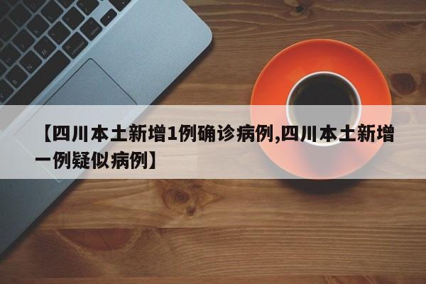 【四川本土新增1例确诊病例,四川本土新增一例疑似病例】