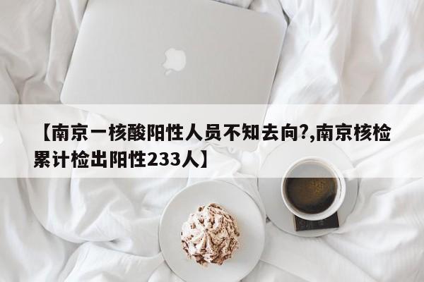 【南京一核酸阳性人员不知去向?,南京核检累计检出阳性233人】