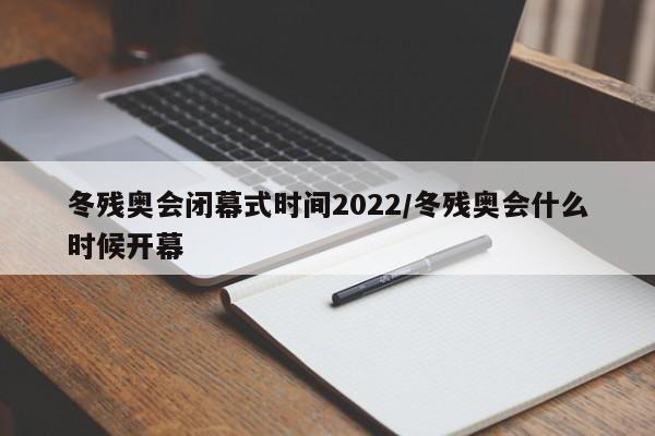 冬残奥会闭幕式时间2022/冬残奥会什么时候开幕