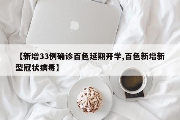 【新增33例确诊百色延期开学,百色新增新型冠状病毒】