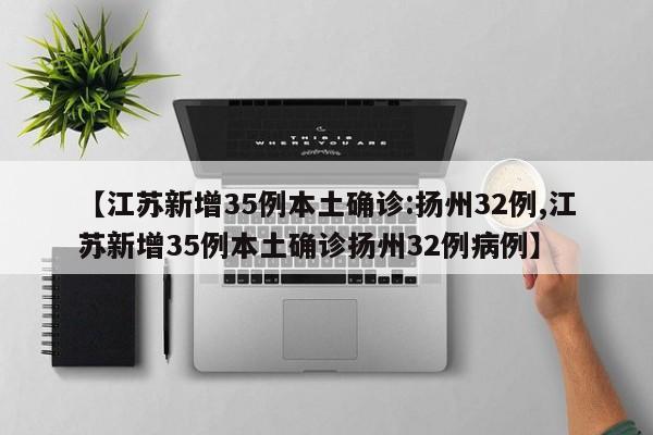 【江苏新增35例本土确诊:扬州32例,江苏新增35例本土确诊扬州32例病例】