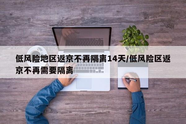 低风险地区返京不再隔离14天/低风险区返京不再需要隔离