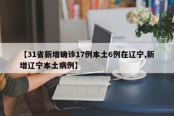 【31省新增确诊17例本土6例在辽宁,新增辽宁本土病例】