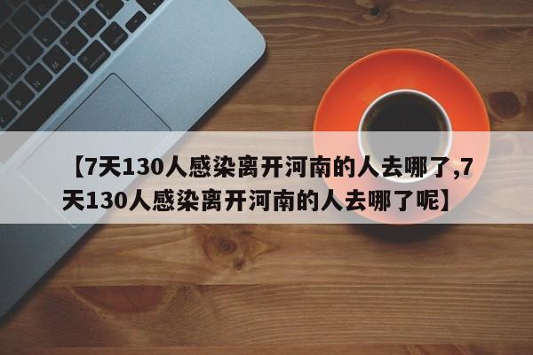 【7天130人感染离开河南的人去哪了,7天130人感染离开河南的人去哪了呢】