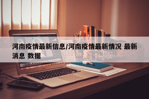 河南疫情最新信息/河南疫情最新情况 最新消息 数据