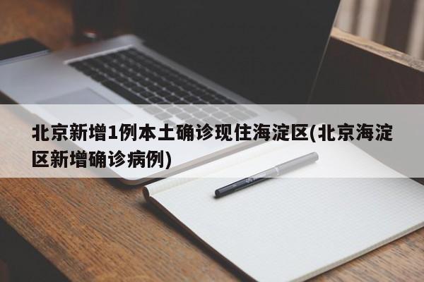 北京新增1例本土确诊现住海淀区(北京海淀区新增确诊病例)