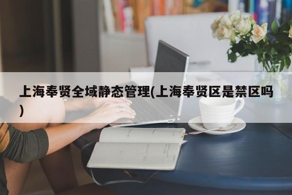 上海奉贤全域静态管理(上海奉贤区是禁区吗)