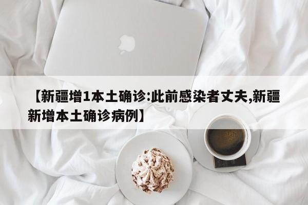 【新疆增1本土确诊:此前感染者丈夫,新疆新增本土确诊病例】