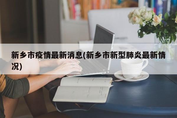 新乡市疫情最新消息(新乡市新型肺炎最新情况)