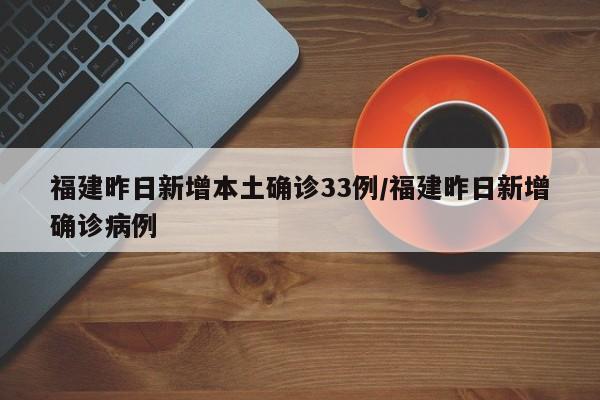 福建昨日新增本土确诊33例/福建昨日新增确诊病例