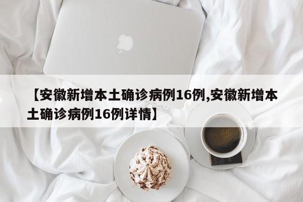 【安徽新增本土确诊病例16例,安徽新增本土确诊病例16例详情】