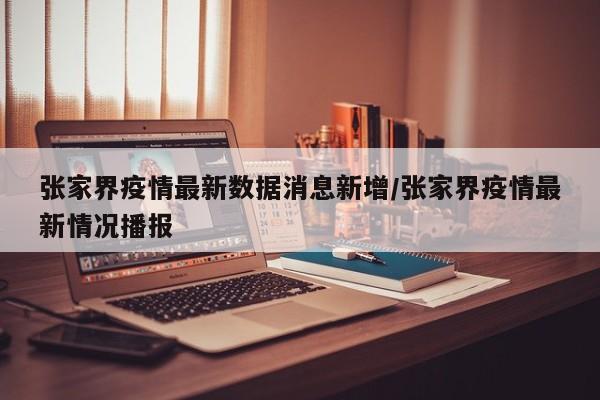 张家界疫情最新数据消息新增/张家界疫情最新情况播报