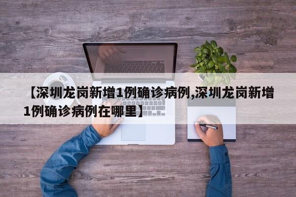 【深圳龙岗新增1例确诊病例,深圳龙岗新增1例确诊病例在哪里】