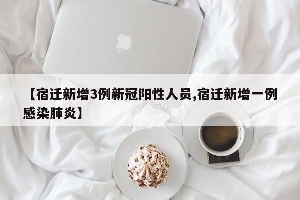 【宿迁新增3例新冠阳性人员,宿迁新增一例感染肺炎】