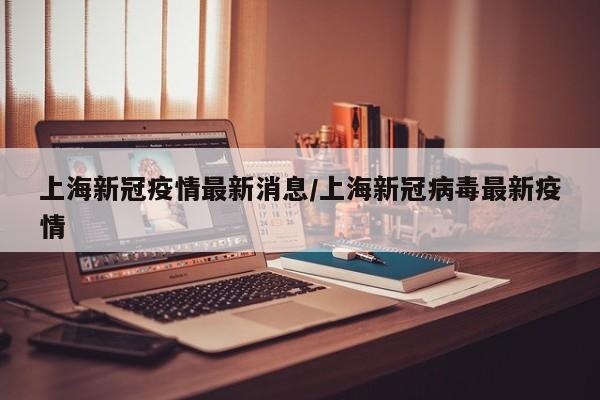 上海新冠疫情最新消息/上海新冠病毒最新疫情