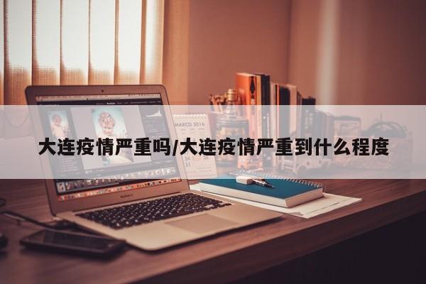 大连疫情严重吗/大连疫情严重到什么程度