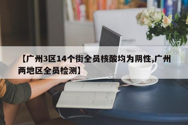 【广州3区14个街全员核酸均为阴性,广州两地区全员检测】