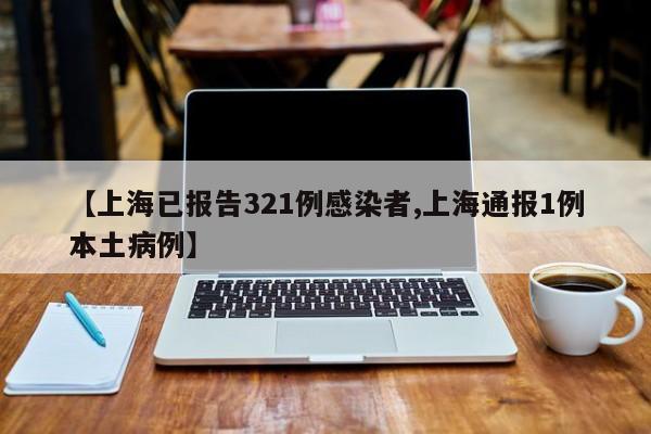 【上海已报告321例感染者,上海通报1例本土病例】