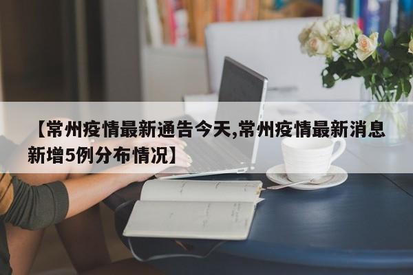 【常州疫情最新通告今天,常州疫情最新消息新增5例分布情况】