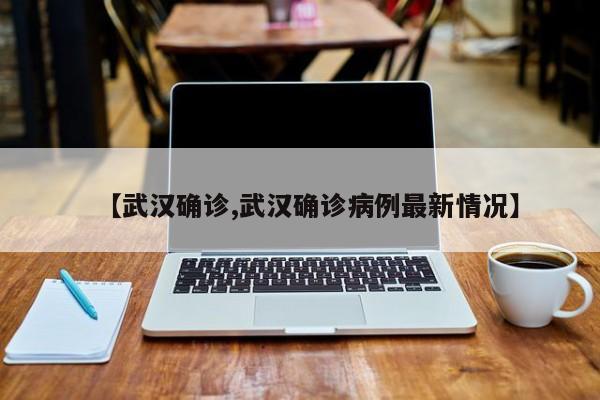 【武汉确诊,武汉确诊病例最新情况】