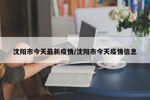 沈阳市今天最新疫情/沈阳市今天疫情信息