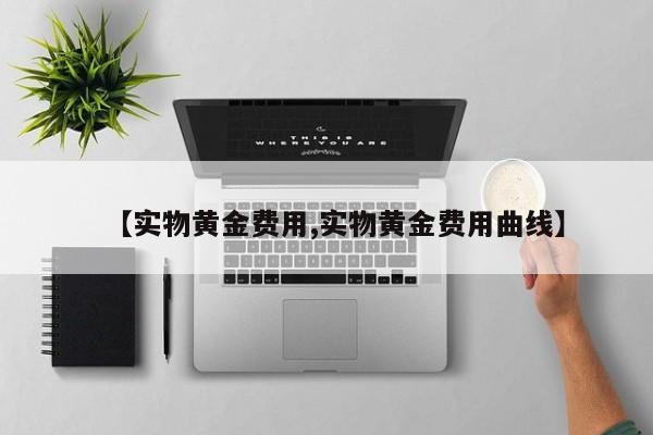 【实物黄金费用,实物黄金费用曲线】