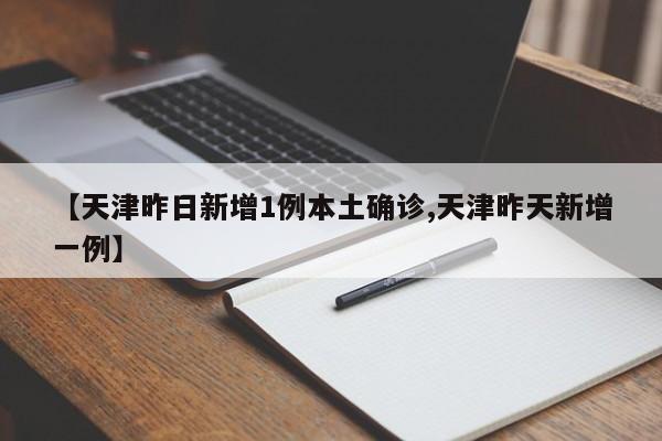 【天津昨日新增1例本土确诊,天津昨天新增一例】