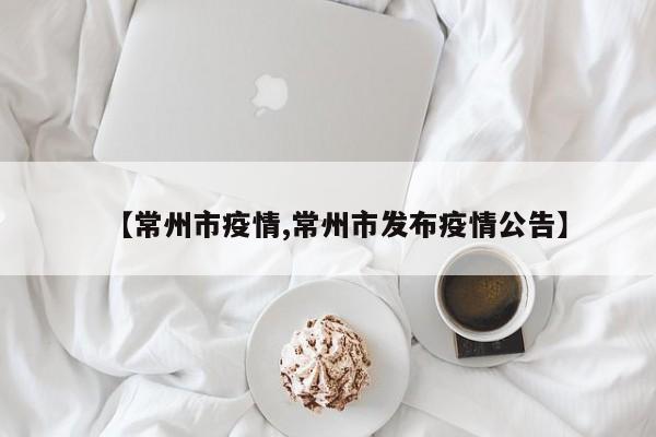 【常州市疫情,常州市发布疫情公告】