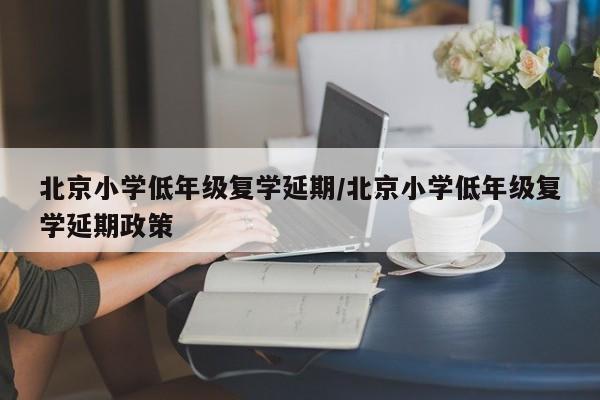 北京小学低年级复学延期/北京小学低年级复学延期政策