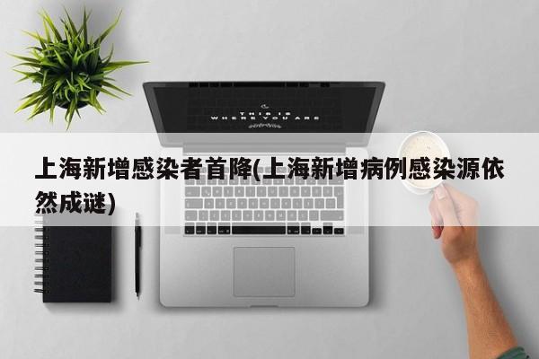 上海新增感染者首降(上海新增病例感染源依然成谜)
